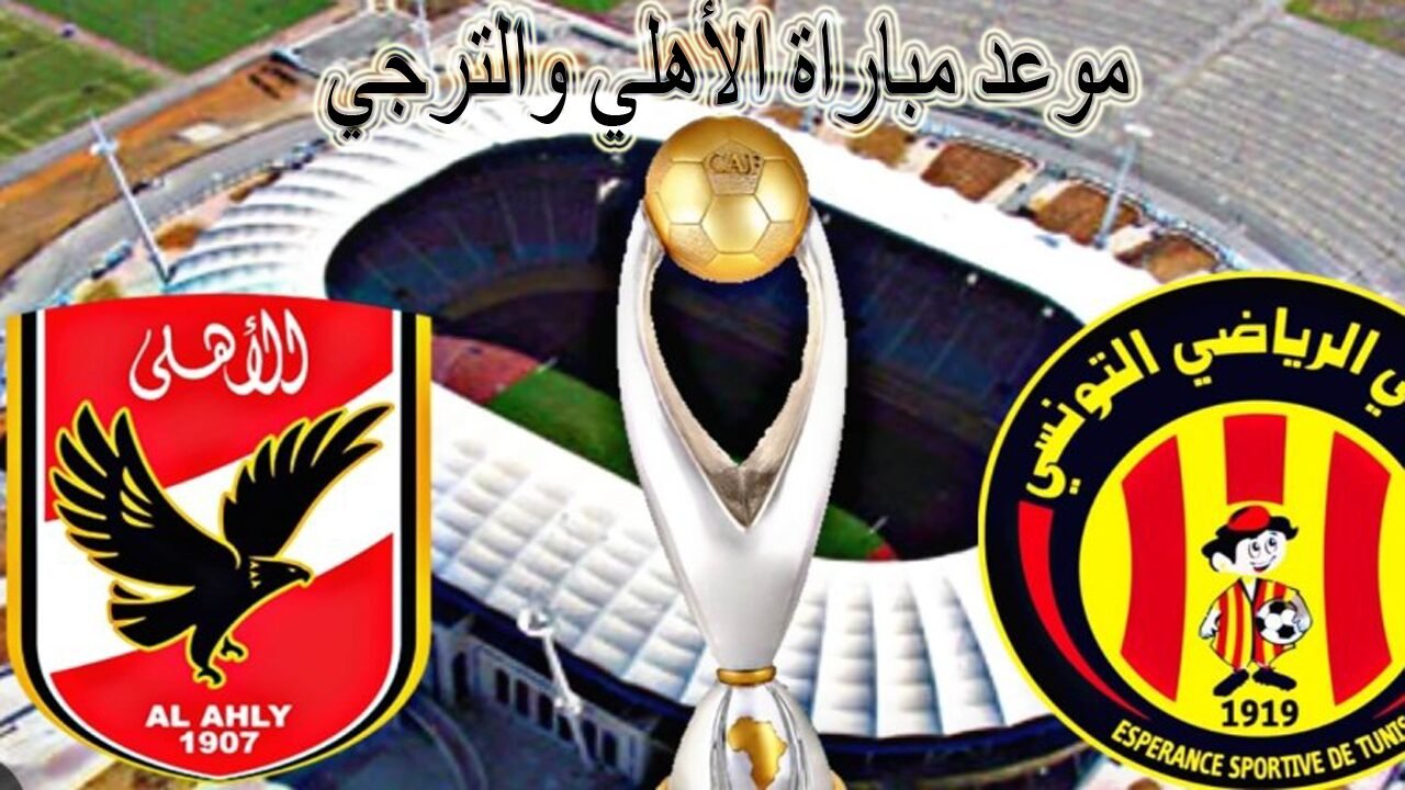 المباراة النارية المنتظرة.. موعد مباراة الاهلي والترجي اياب دوري الأبطال