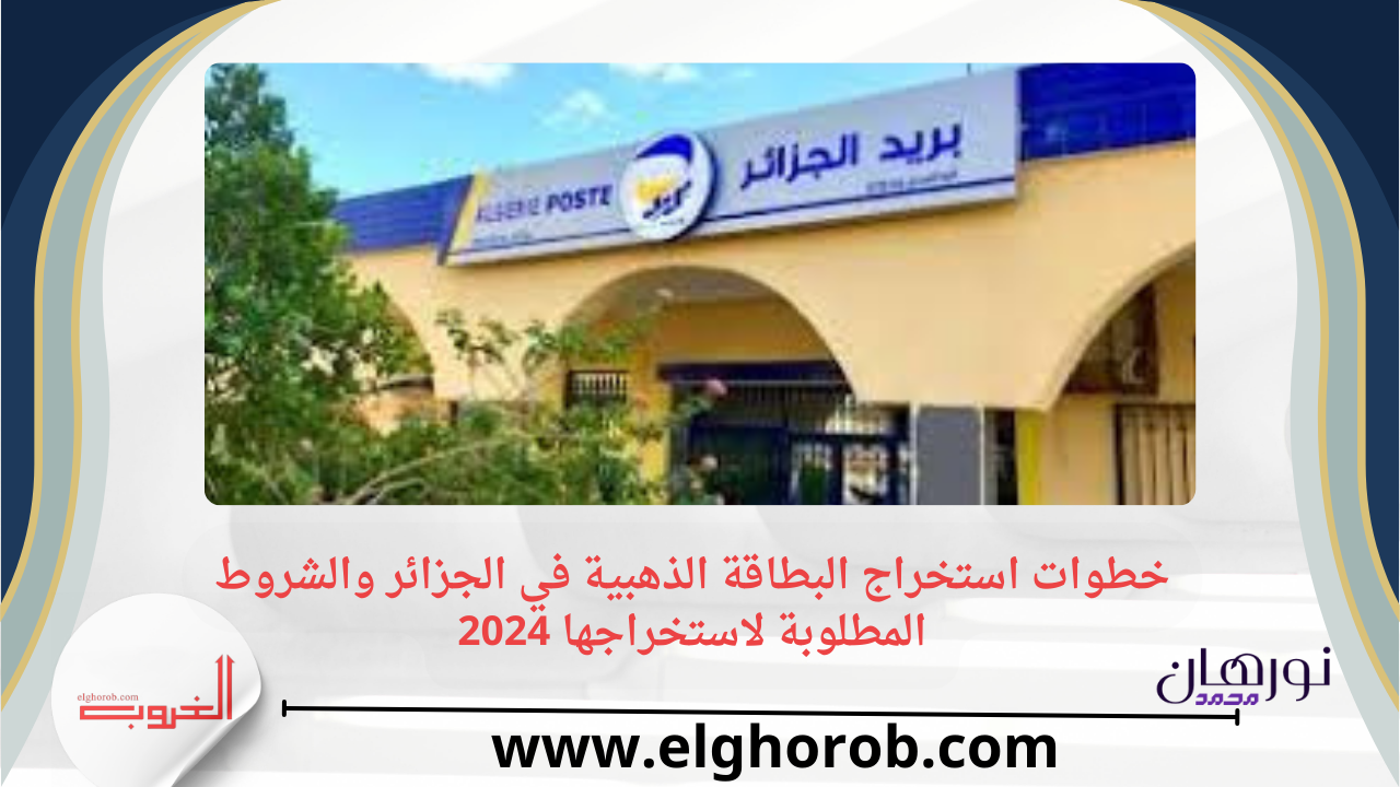 خطوات استخراج البطاقة الذهبية في الجزائر والشروط المطلوبة لاستخراجها 2024