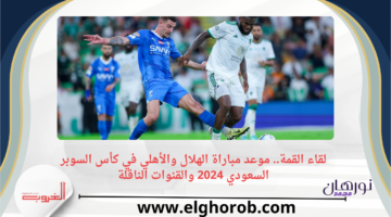 القمة. موعد مباراة الهلال والأهلي في كأس السوبر السعودي 2024 والقنوات الناقلة