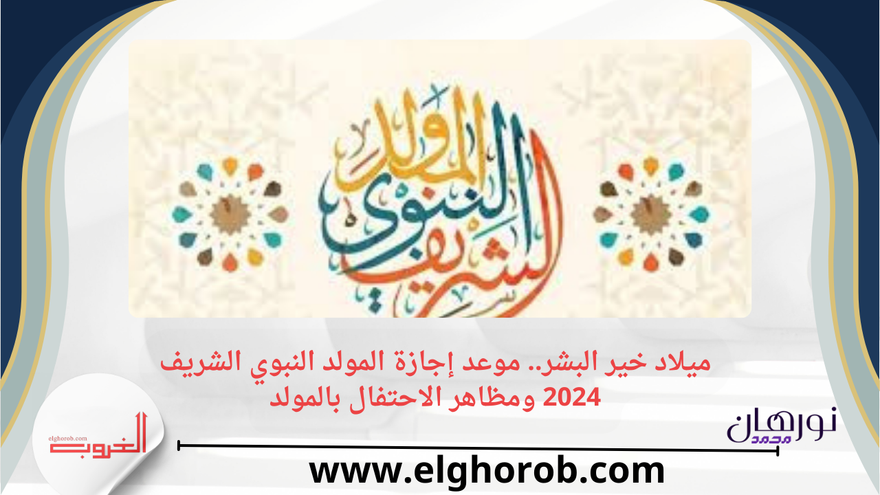 ميلاد خير البشر.. موعد إجازة المولد النبوي الشريف 2024 ومظاهر الاحتفال بالمولد