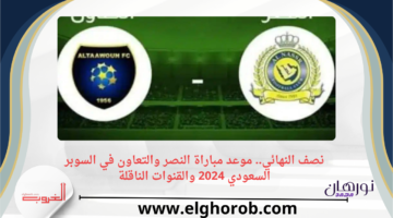 النهائي. موعد مباراة النصر والتعاون في السوبر السعودي 2024 والقنوات الناقلة